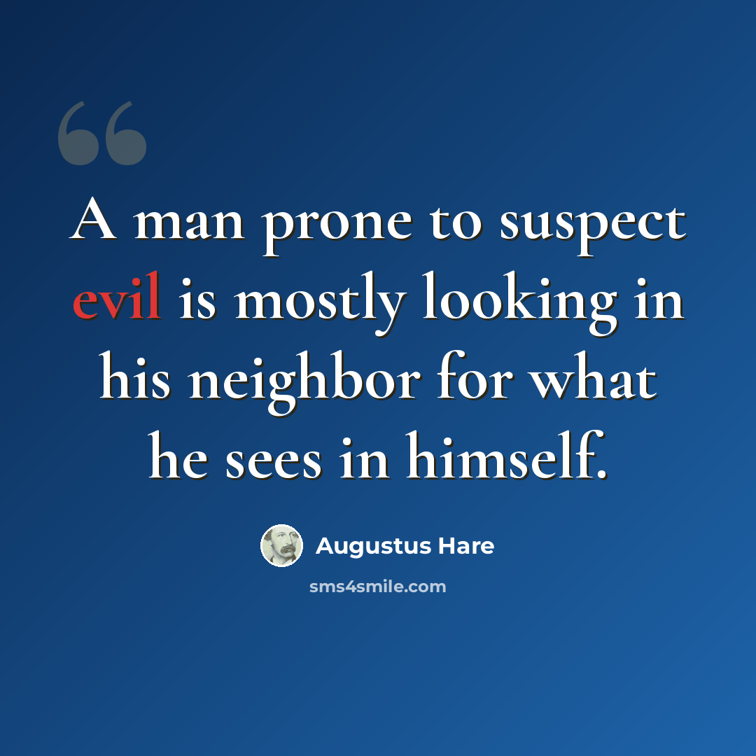 “A man prone to suspect evil is mostly looking in his neighbor for what he sees in himself.” quote by Augustus Hare