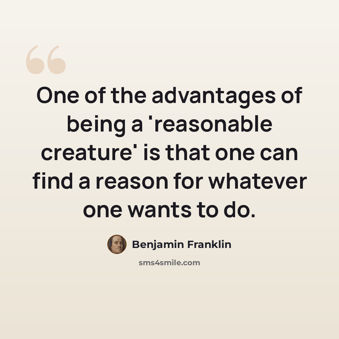 “One of the advantages of being a 'reasonable creature' is that one can find a reason for whatever one wants to do.” quote by Benjamin Franklin