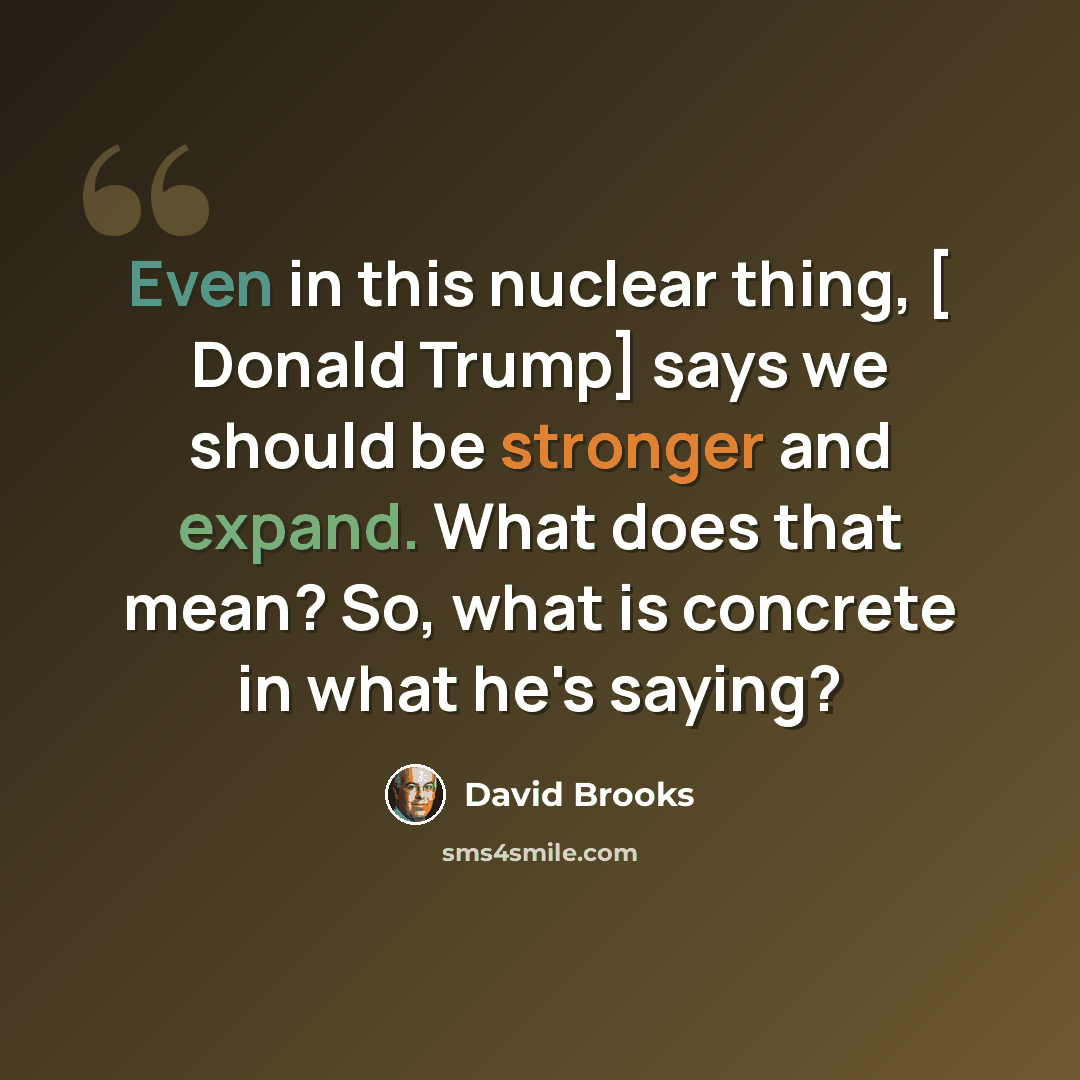 “Even in this nuclear thing, [ Donald Trump] says we should be stronger and expand. What does that mean? So, what is concrete in what he's saying?” quote by David Brooks