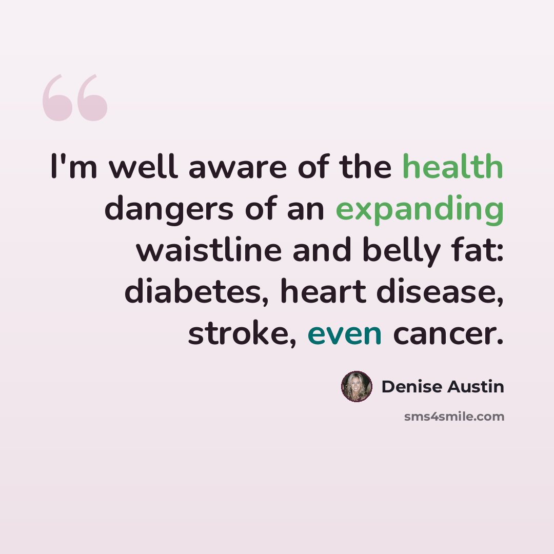 “I'm well aware of the health dangers of an expanding waistline and belly fat: diabetes, heart disease, stroke, even cancer.” quote by Denise Austin