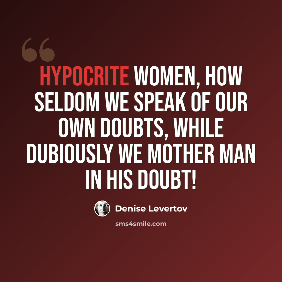 “Hypocrite women, how seldom we speak of our own doubts, while dubiously we mother man in his doubt!” quote by Denise Levertov