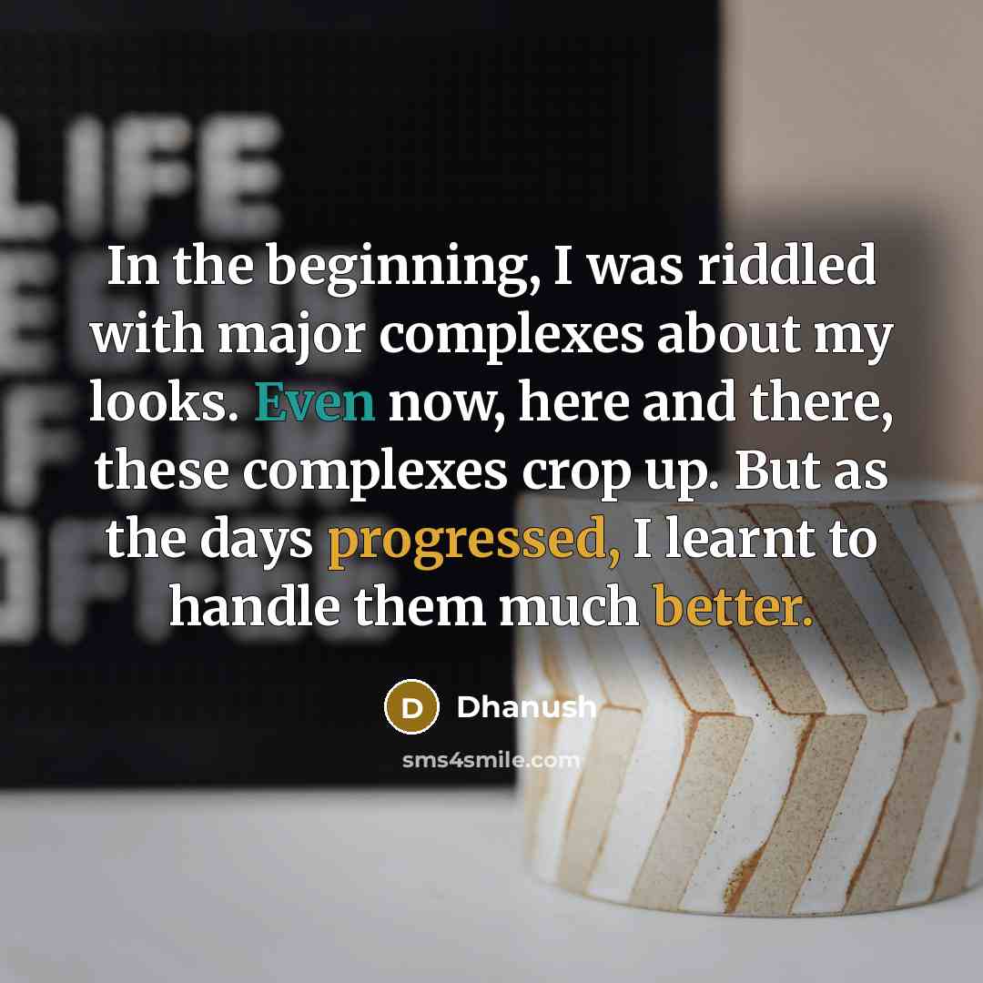 “In the beginning, I was riddled with major complexes about my looks. Even now, here and there, these complexes crop up. But as the days progressed, I learnt to handle them much better.” quote by Dhanush