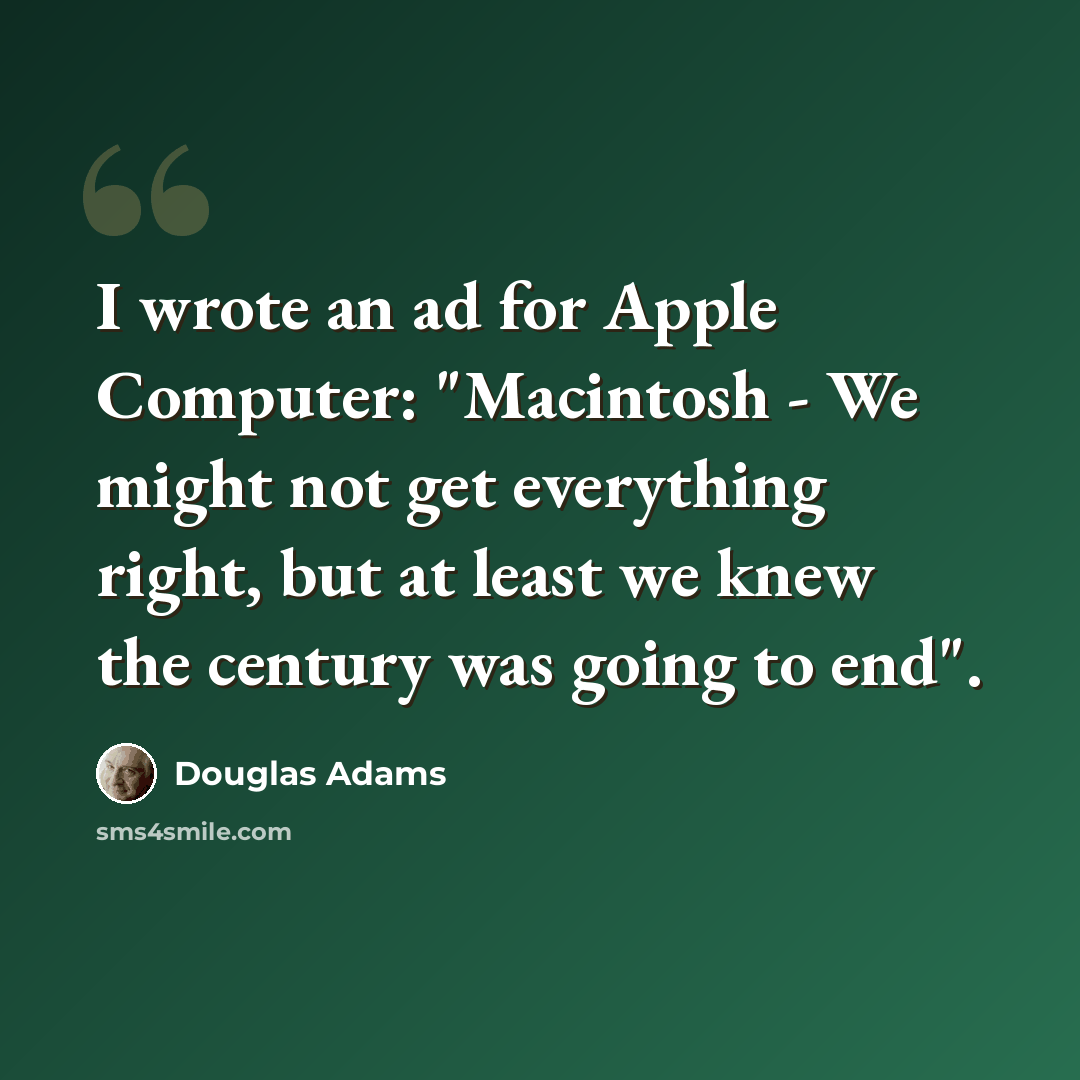“I wrote an ad for Apple Computer: "Macintosh - We might not get everything right, but at least we knew the century was going to end".” quote by Douglas Adams