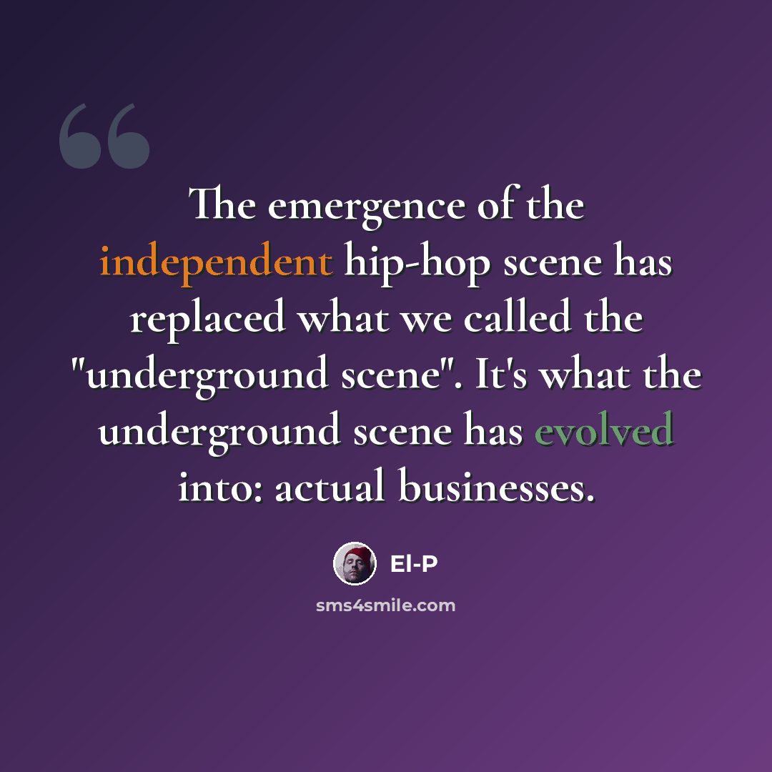 “The emergence of the independent hip-hop scene has replaced what we called the "underground scene". It's what the underground scene has evolved into: actual businesses.” quote by El-P