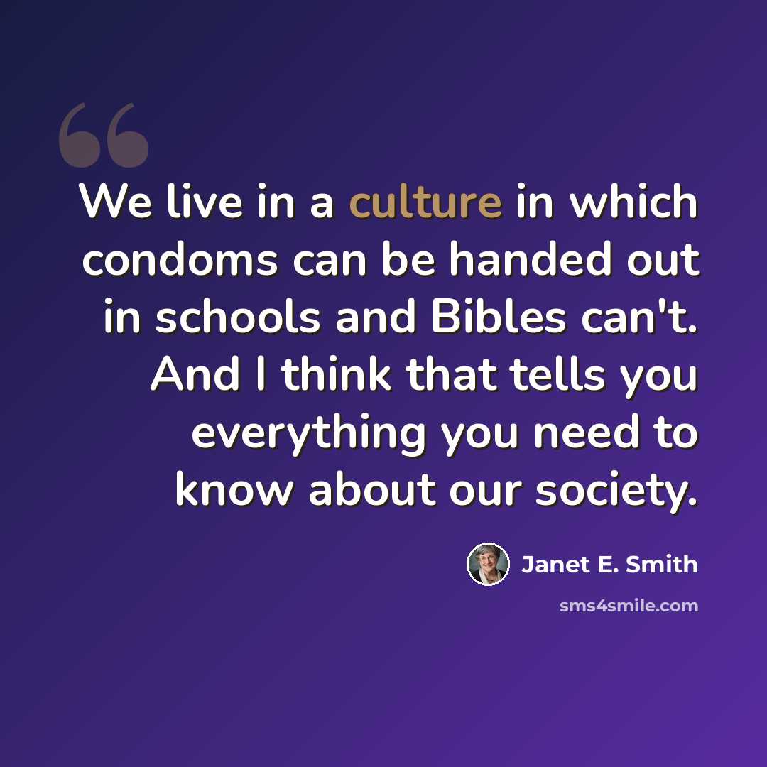 “We live in a culture in which condoms can be handed out in schools and Bibles can't. And I think that tells you everything you need to know about our society.” quote by Janet E. Smith
