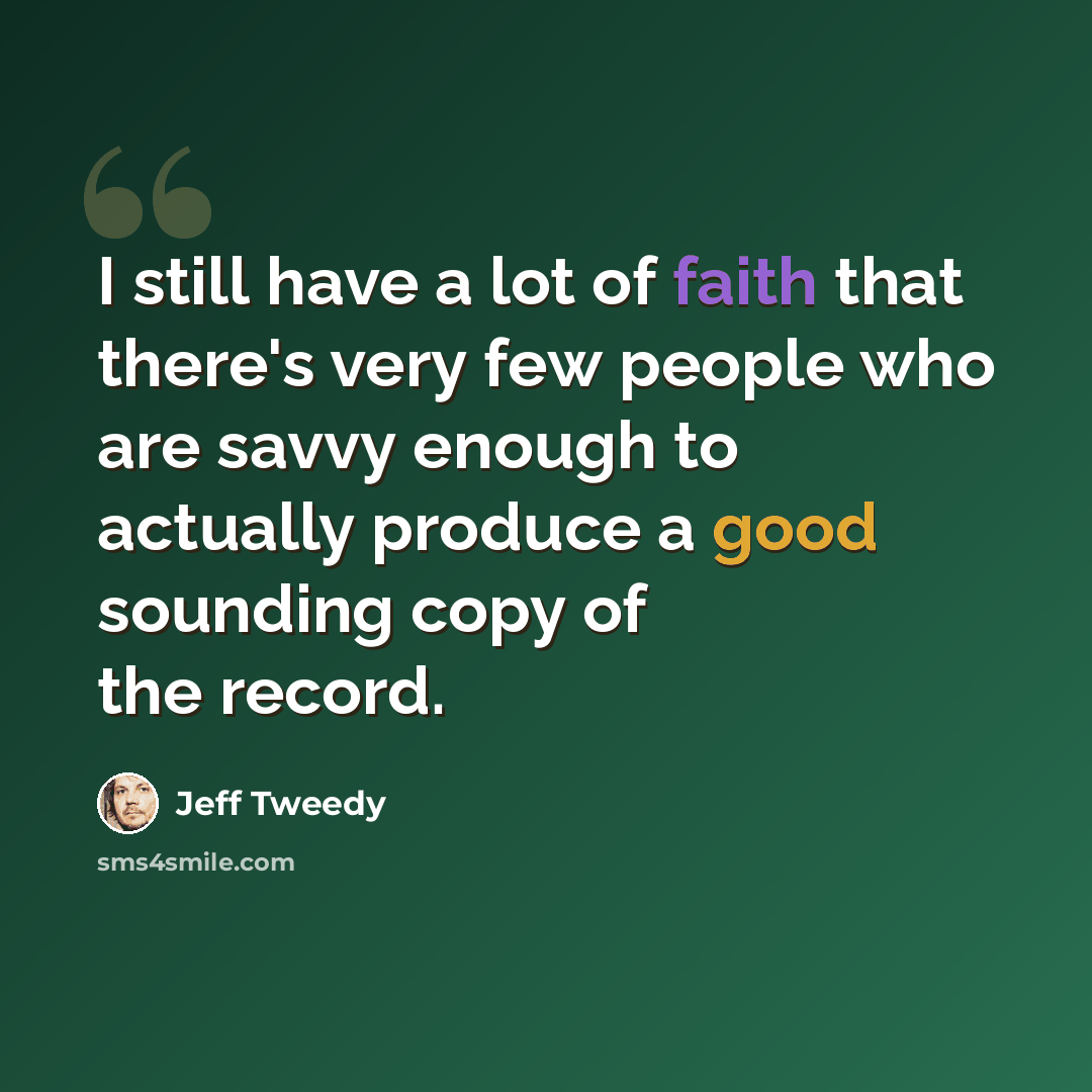 “I still have a lot of faith that there's very few people who are savvy enough to actually produce a good sounding copy of the record.” quote by Jeff Tweedy