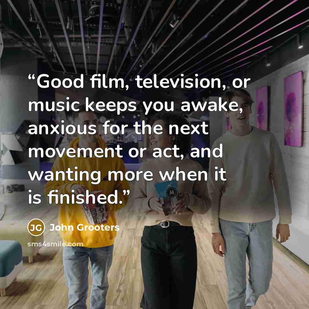 “Good film, television, or music keeps you awake, anxious for the next movement or act, and wanting more when it is finished.” quote by John Grooters