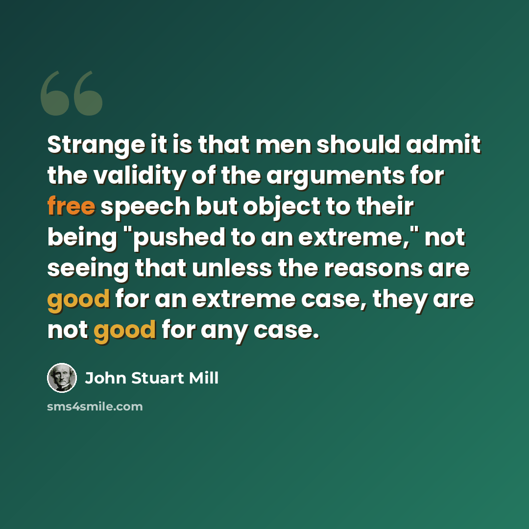“Strange it is that men should admit the validity of the arguments for free speech but object to their being "pushed to an extreme," not seeing that unless the reasons are good for an extreme case, they are not good for any case.” quote by John Stuart Mill