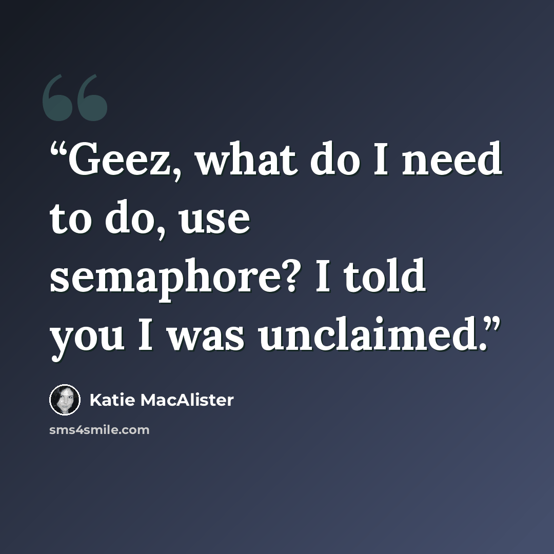 “Geez, what do I need to do, use semaphore? I told you I was unclaimed.” quote by Katie MacAlister