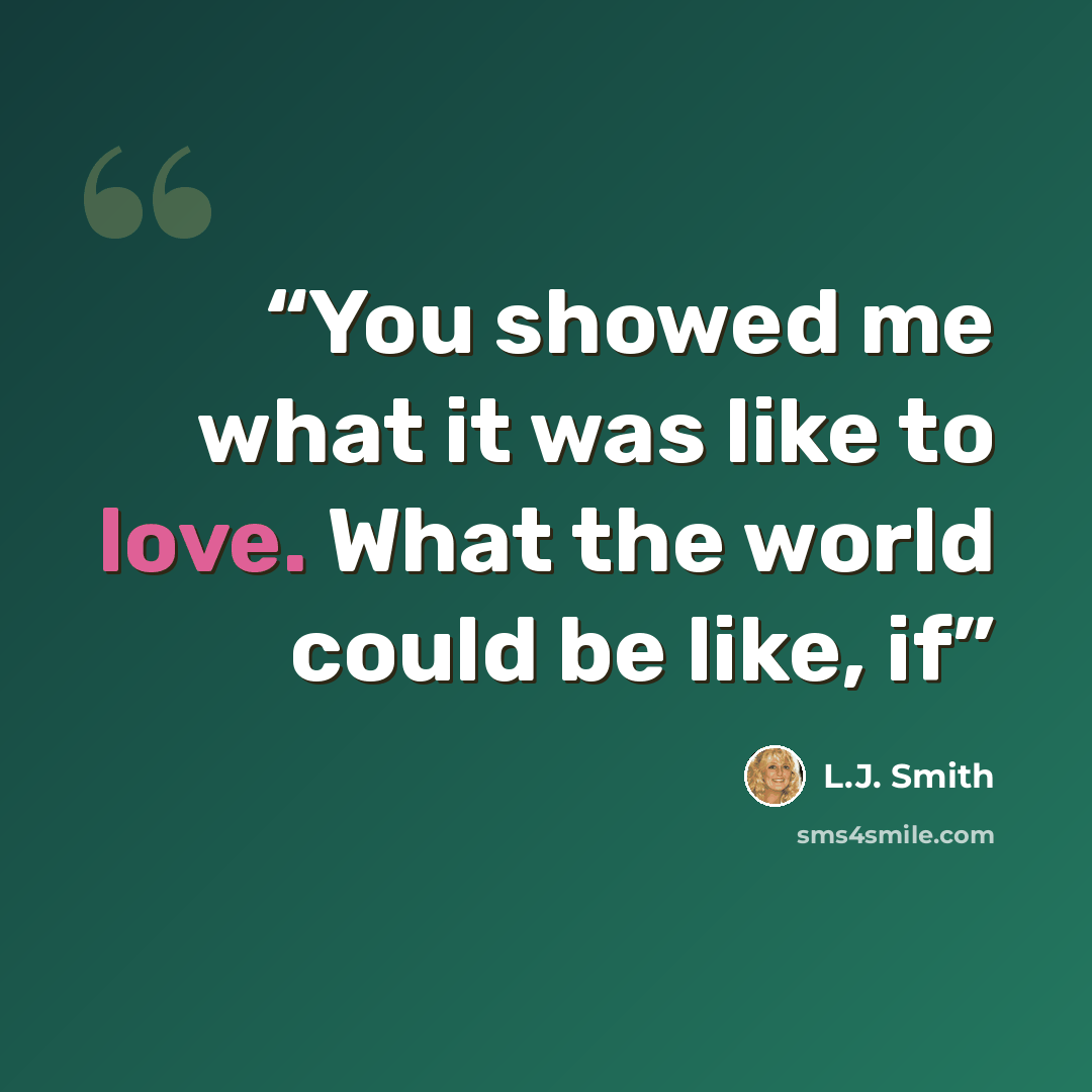 “You showed me what it was like to love. What the world could be like, if” quote by L.J. Smith