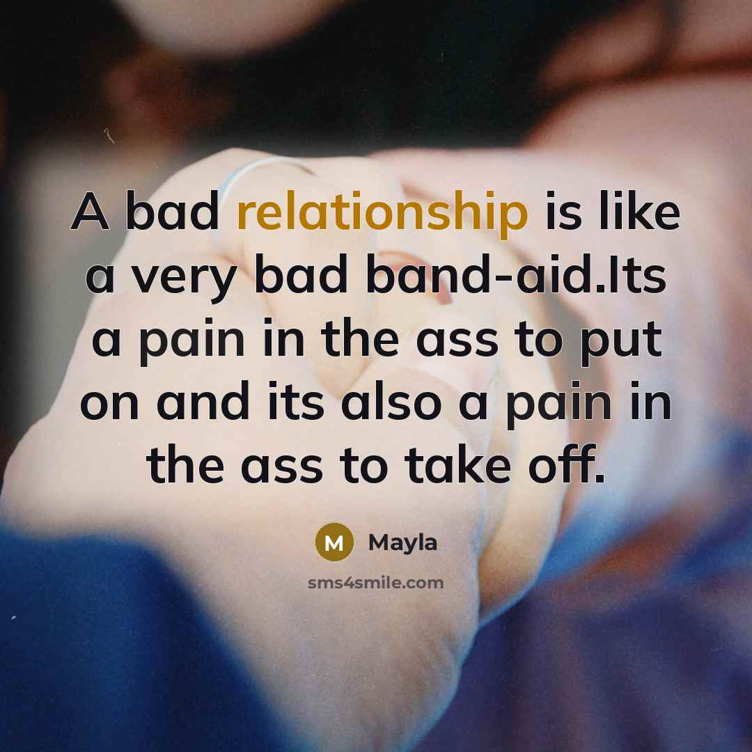 “A bad relationship is like a very bad band-aid.Its a pain in the ass to put on and its also a pain in the ass to take off.” quote by Mayla