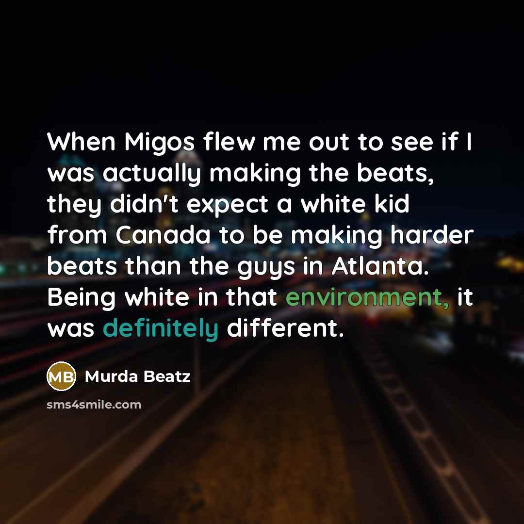 “When Migos flew me out to see if I was actually making the beats, they didn't expect a white kid from Canada to be making harder beats than the guys in Atlanta. Being white in that environment, it was definitely different.” quote by Murda Beatz
