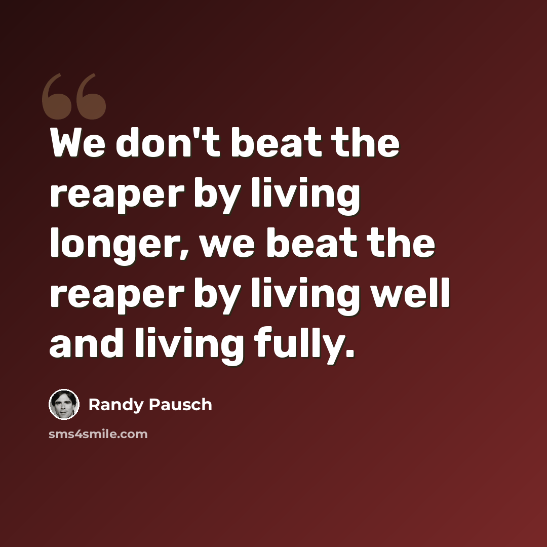 “We don't beat the reaper by living longer, we beat the reaper by living well and living fully.” quote by Randy Pausch