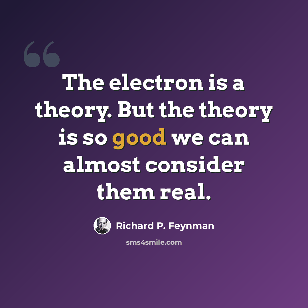 “The electron is a theory. But the theory is so good we can almost consider them real.” quote by Richard P. Feynman