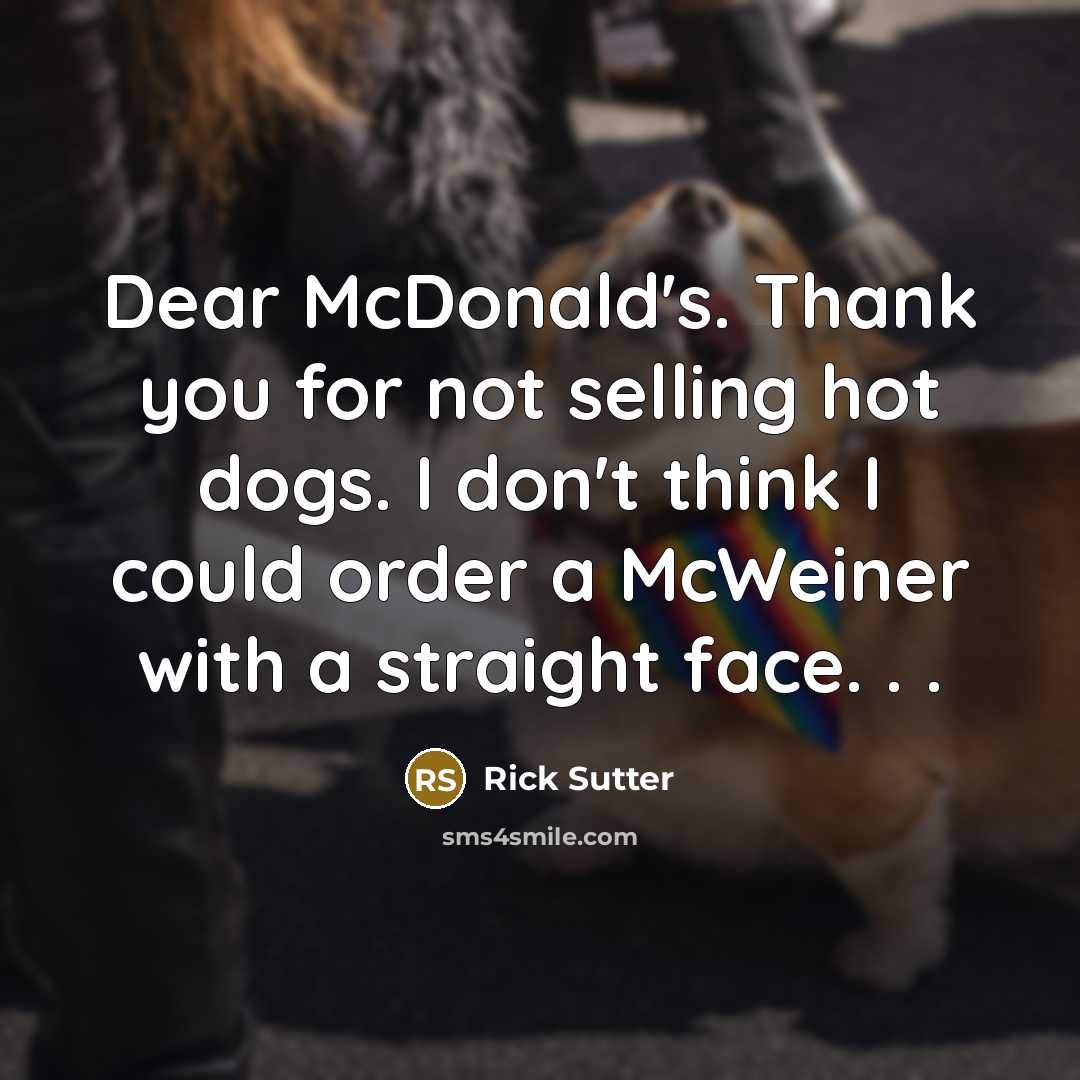 “Dear McDonald's. Thank you for not selling hot dogs. I don't think I could order a McWeiner with a straight face. . .” quote by Rick Sutter