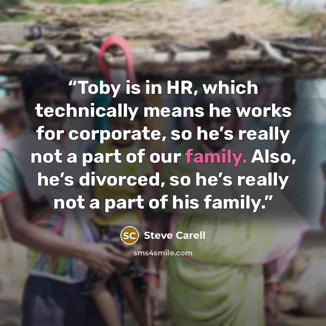 “Toby is in HR, which technically means he works for corporate, so he’s really not a part of our family. Also, he’s divorced, so he’s really not a part of his family.” quote by Steve Carell