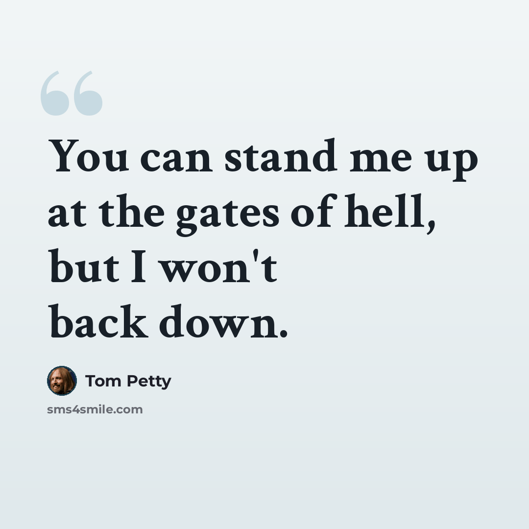 “You can stand me up at the gates of hell, but I won't back down.” quote by Tom Petty