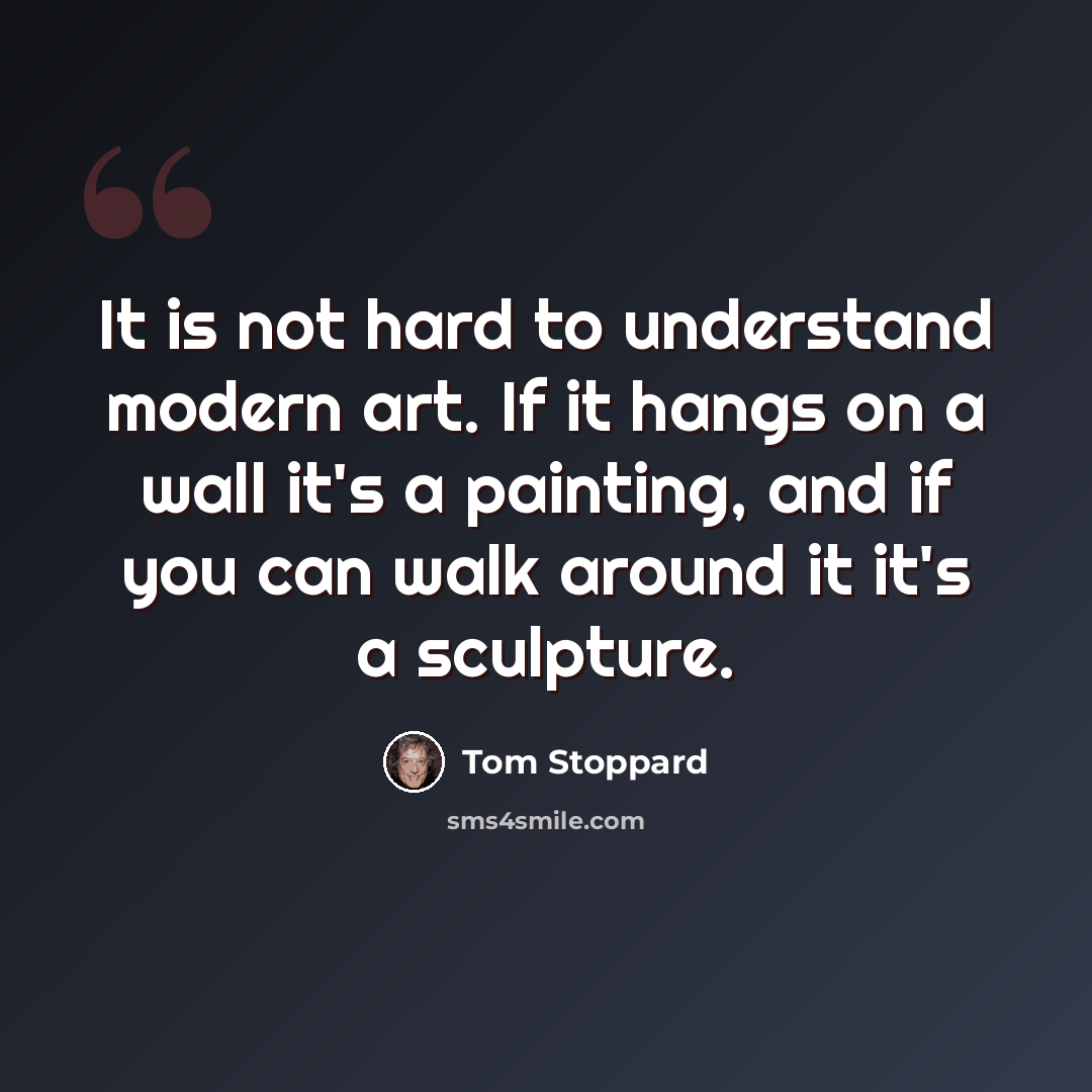 “It is not hard to understand modern art. If it hangs on a wall it's a painting, and if you can walk around it it's a sculpture.” quote by Tom Stoppard