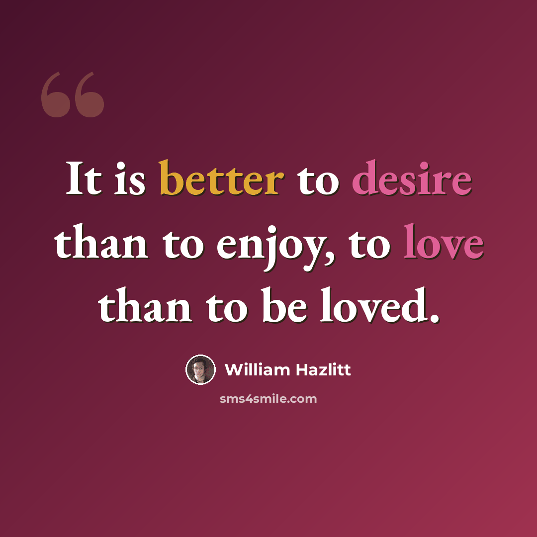 “It is better to desire than to enjoy, to love than to be loved.” quote by William Hazlitt