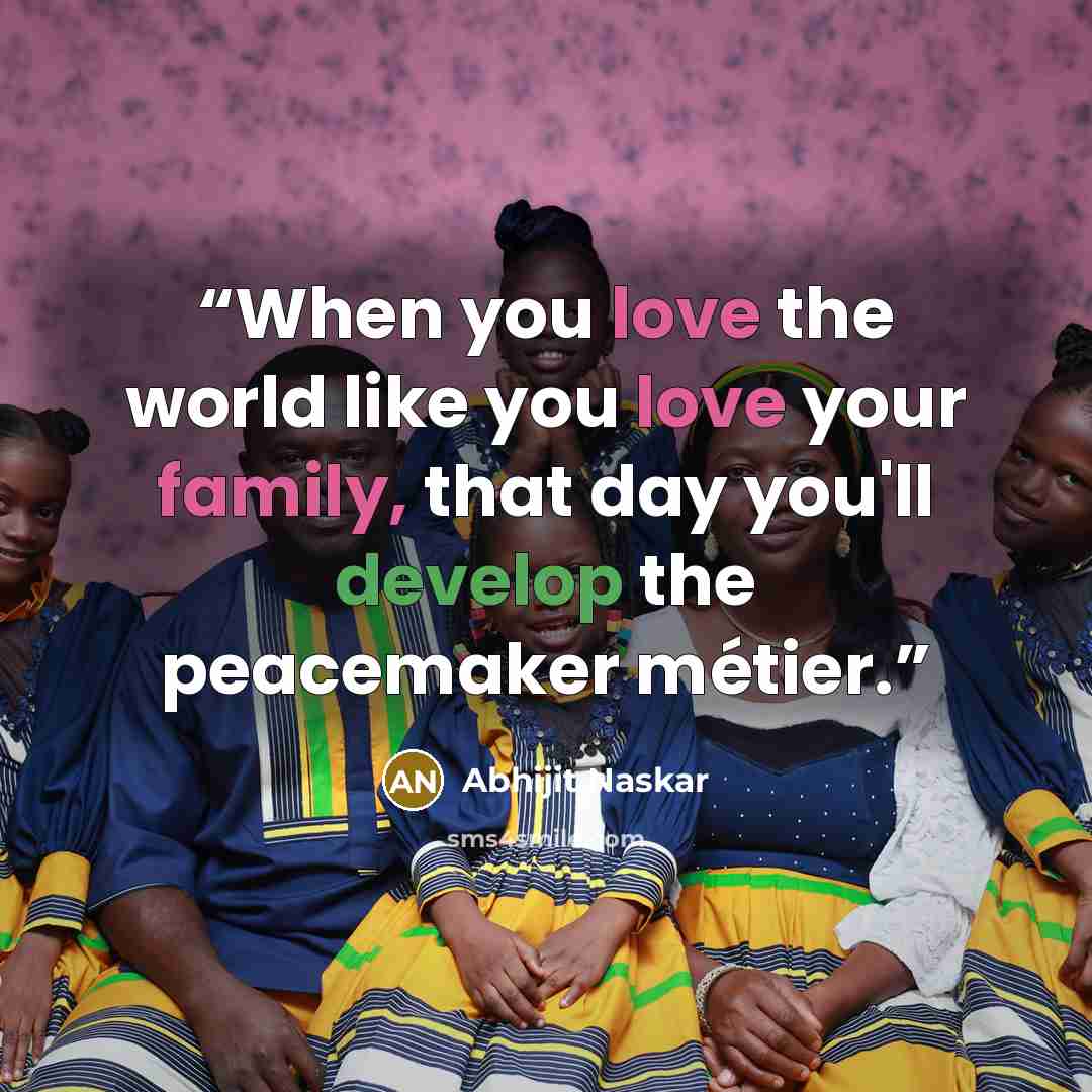 “When you love the world like you love your family, that day you'll develop the peacemaker métier.” quote by Abhijit Naskar