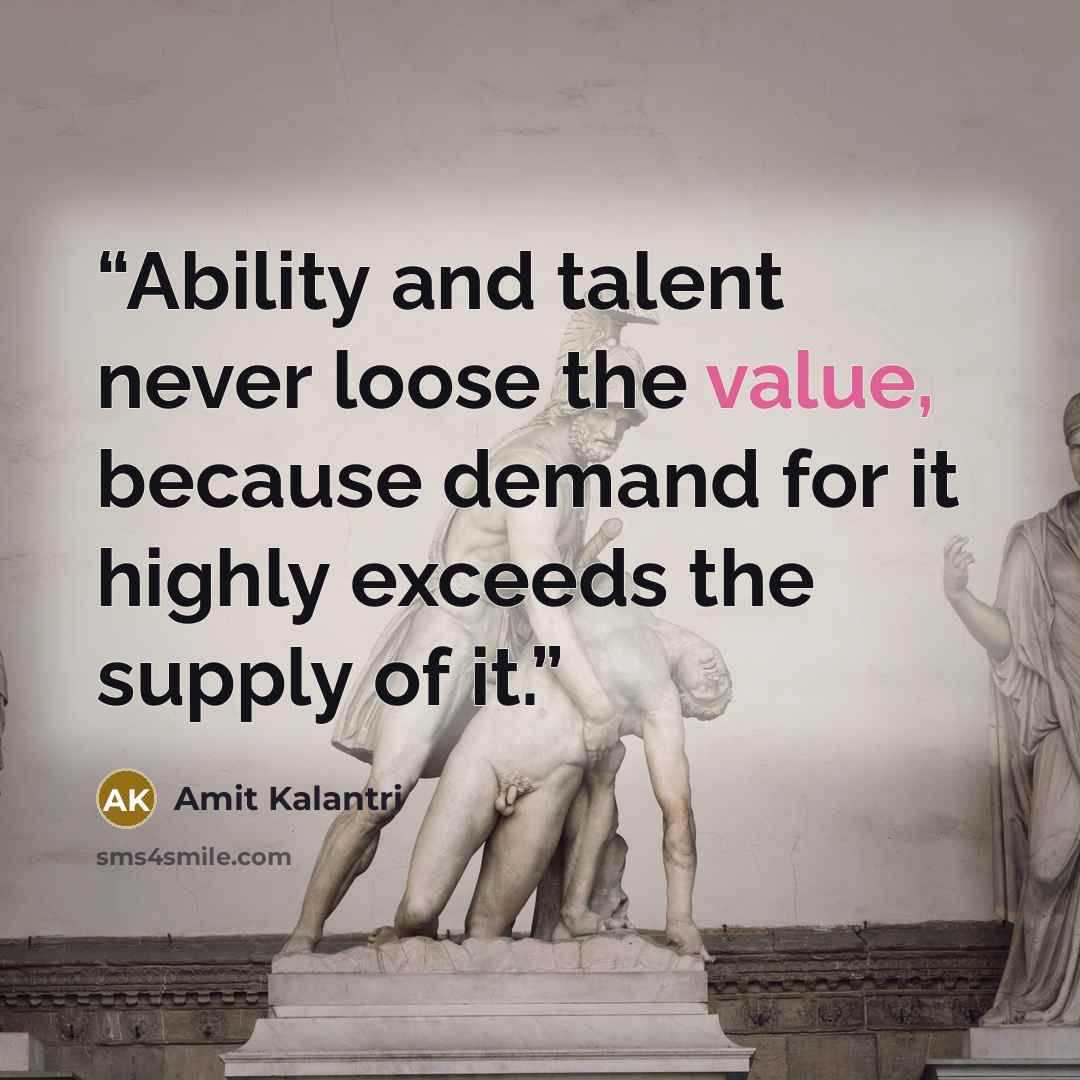 “Ability and talent never loose the value, because demand for it highly exceeds the supply of it.” quote by Amit Kalantri