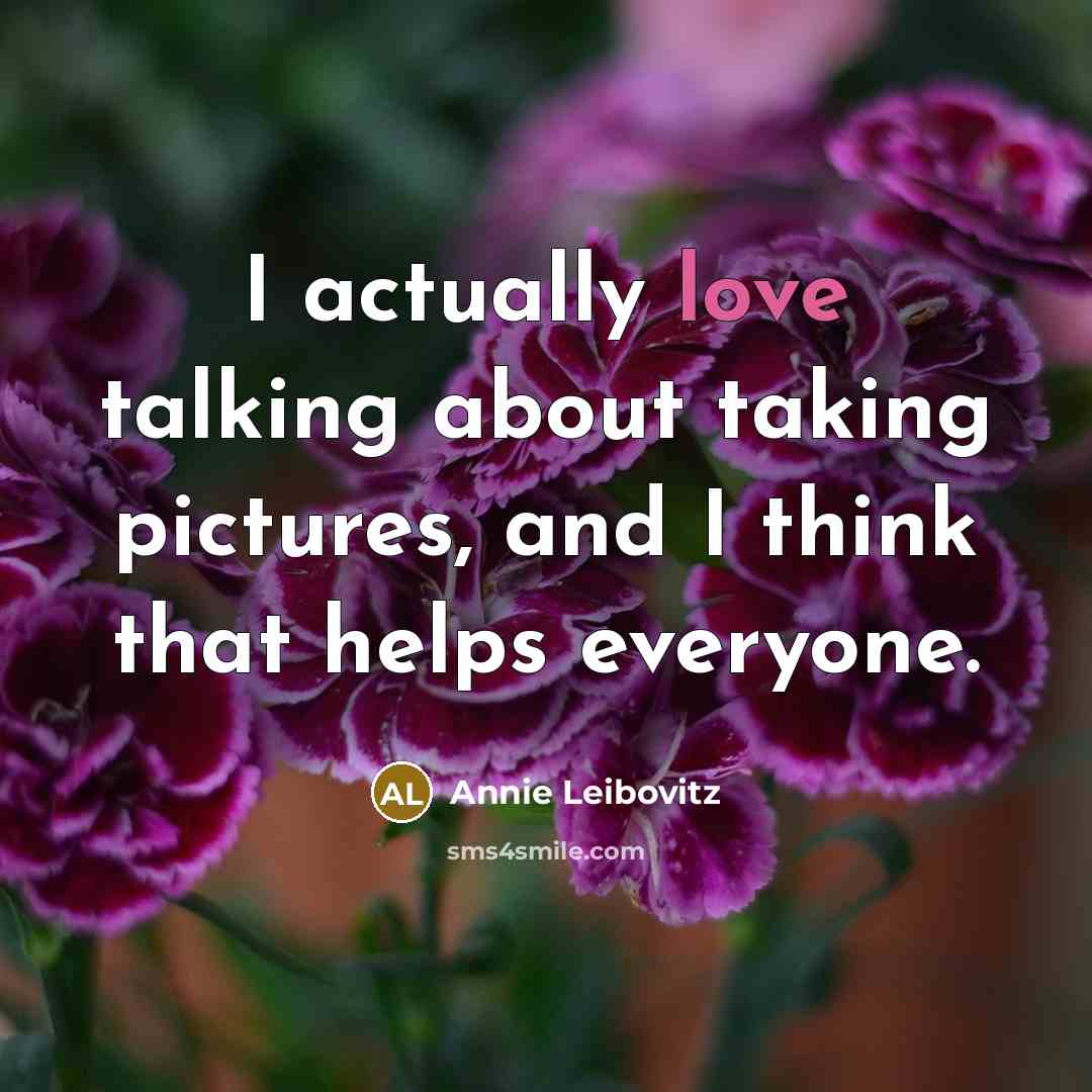 “I actually love talking about taking pictures, and I think that helps everyone.” quote by Annie Leibovitz