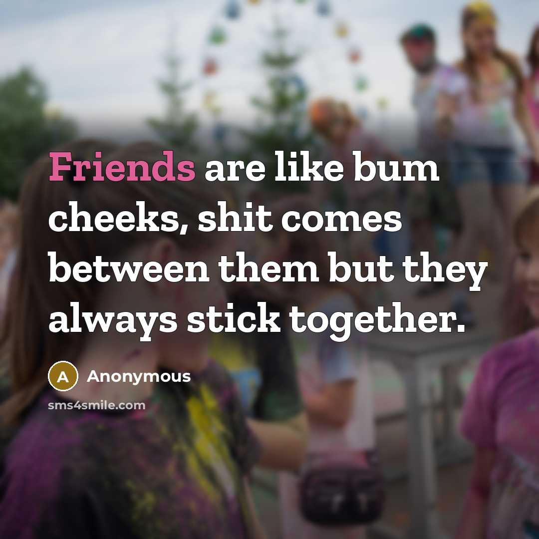 “Friends are like bum cheeks, shit comes between them but they always stick together.” quote by Anonymous