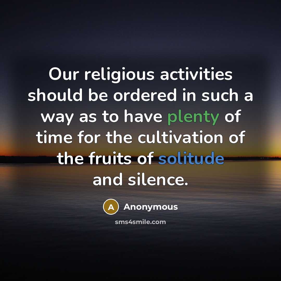 “Our religious activities should be ordered in such a way as to have plenty of time for the cultivation of the fruits of solitude and silence.” quote by Anonymous