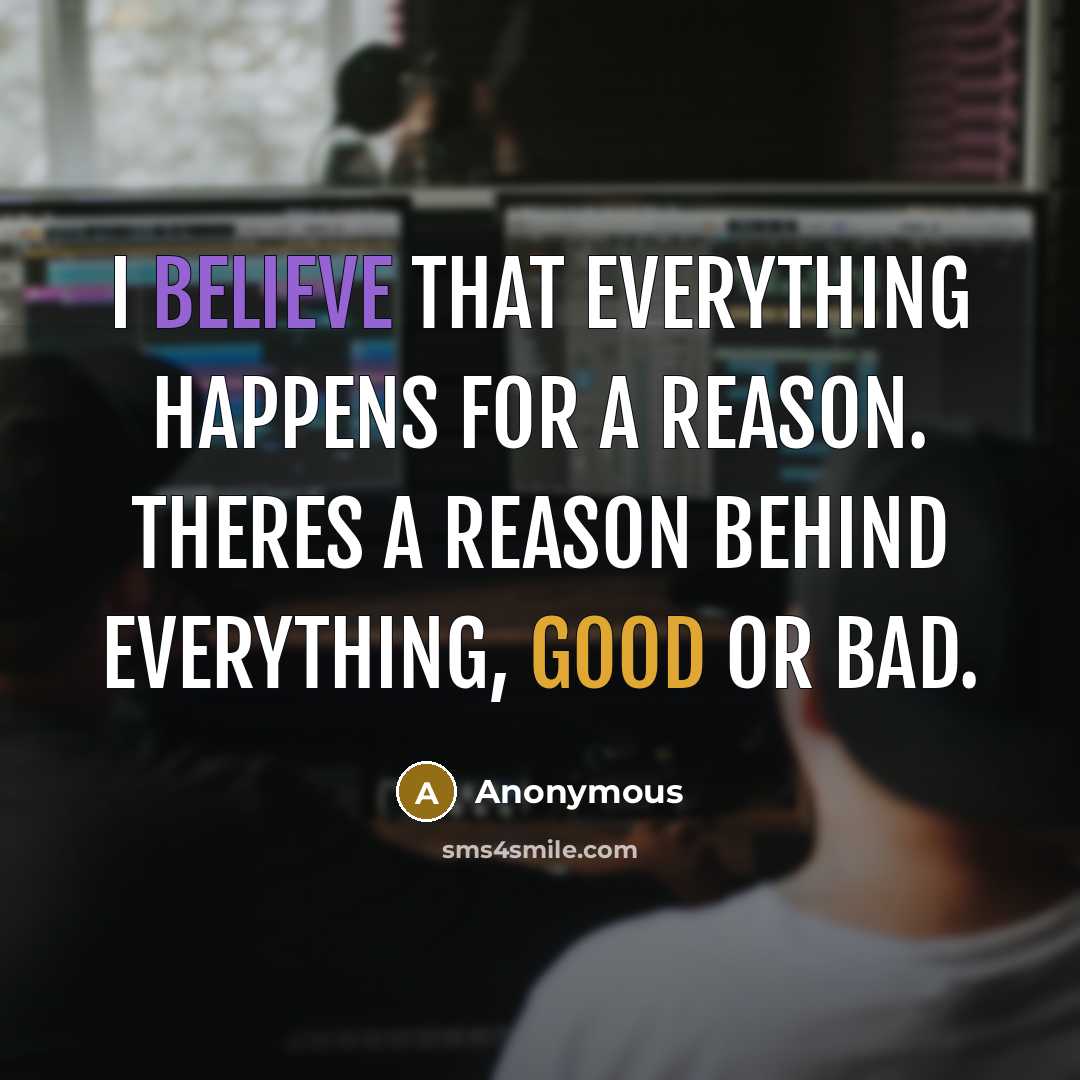 “I believe that everything happens for a reason. Theres a reason behind everything, good or bad.” quote by Anonymous