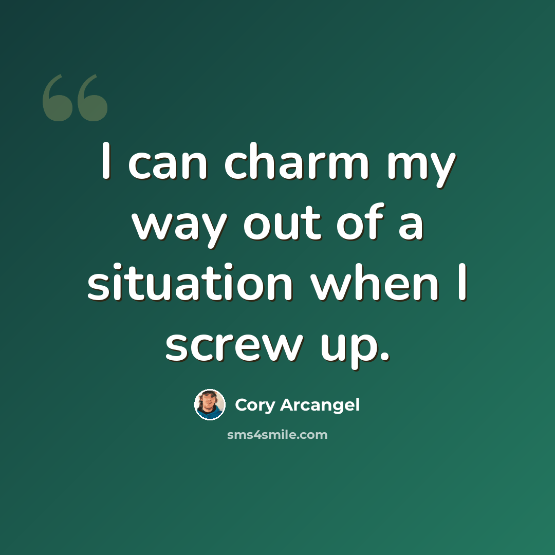 “I can charm my way out of a situation when I screw up.” quote by Cory Arcangel