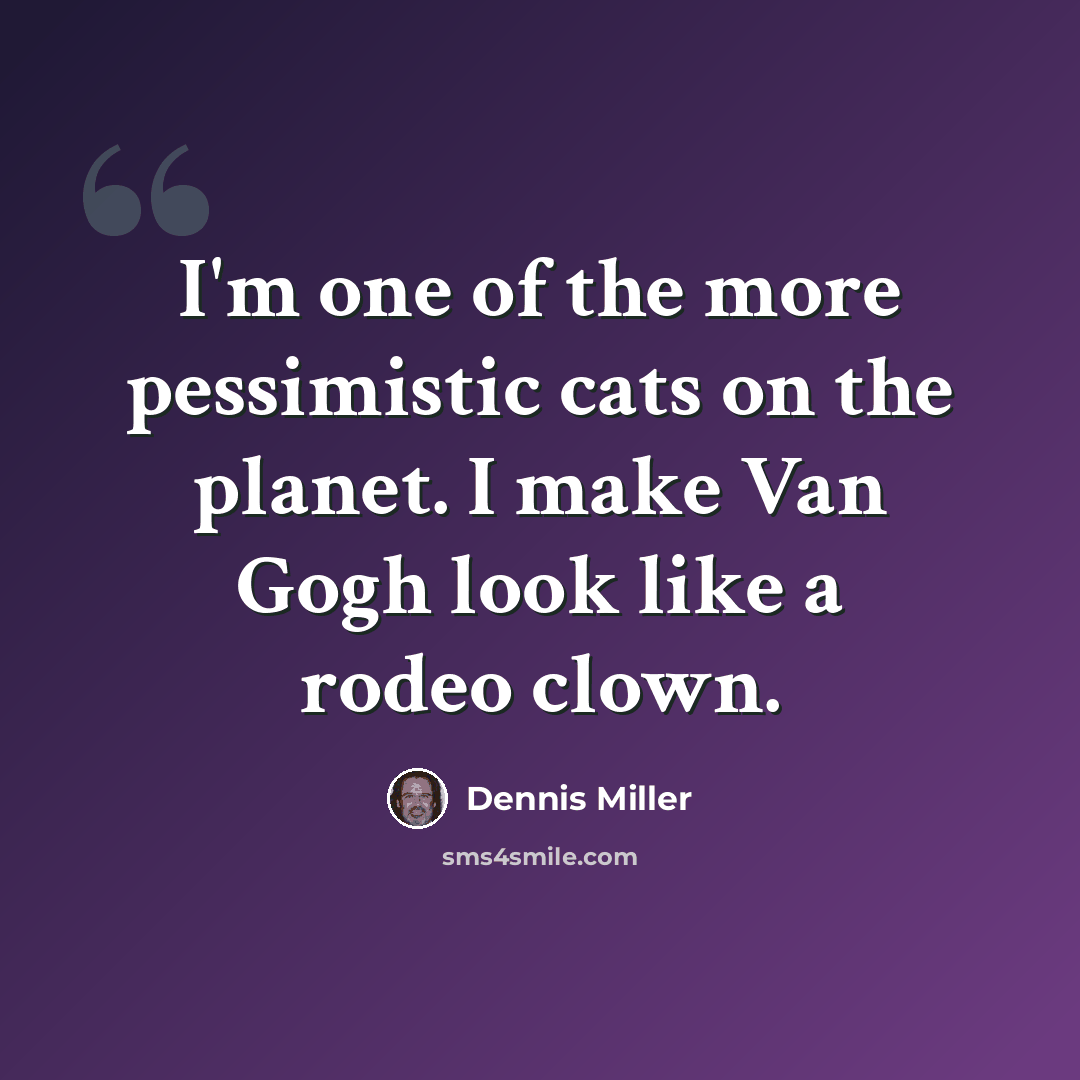 “I'm one of the more pessimistic cats on the planet. I make Van Gogh look like a rodeo clown.” quote by Dennis Miller