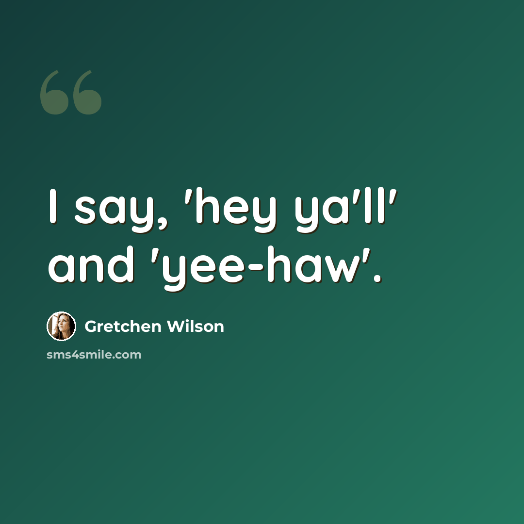 “I say, 'hey ya'll' and 'yee-haw'.” quote by Gretchen Wilson