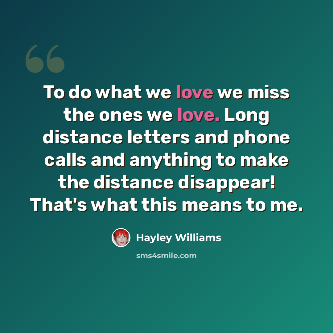 “To do what we love we miss the ones we love. Long distance letters and phone calls and anything to make the distance disappear! That's what this means to me.” quote by Hayley Williams