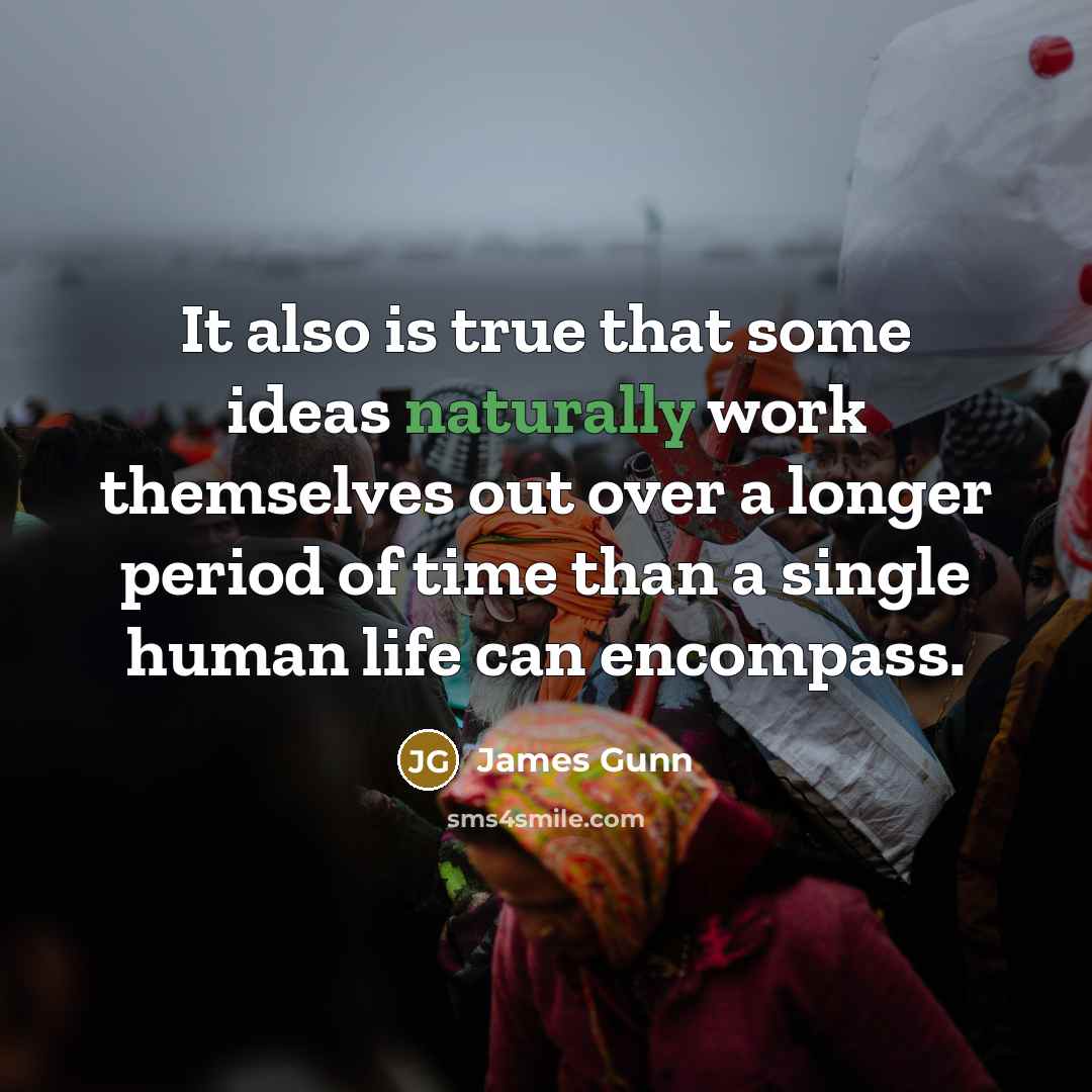 “It also is true that some ideas naturally work themselves out over a longer period of time than a single human life can encompass.” quote by James Gunn