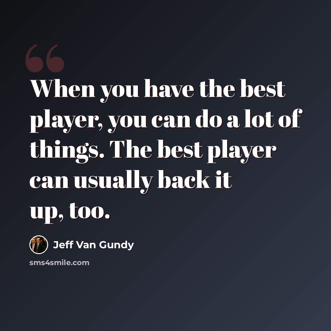 “When you have the best player, you can do a lot of things. The best player can usually back it up, too.” quote by Jeff Van Gundy