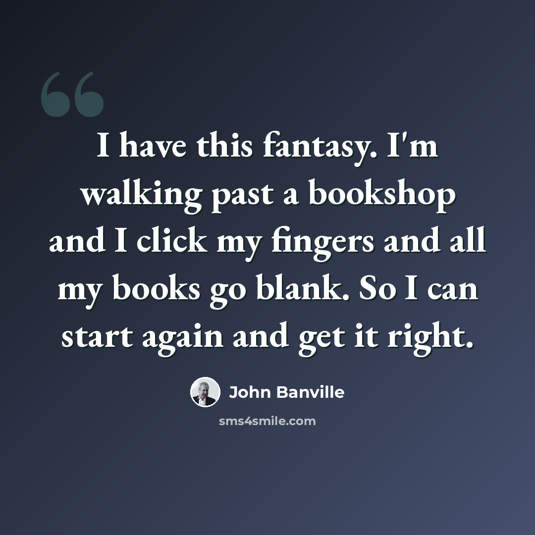 “I have this fantasy. I'm walking past a bookshop and I click my fingers and all my books go blank. So I can start again and get it right.” quote by John Banville