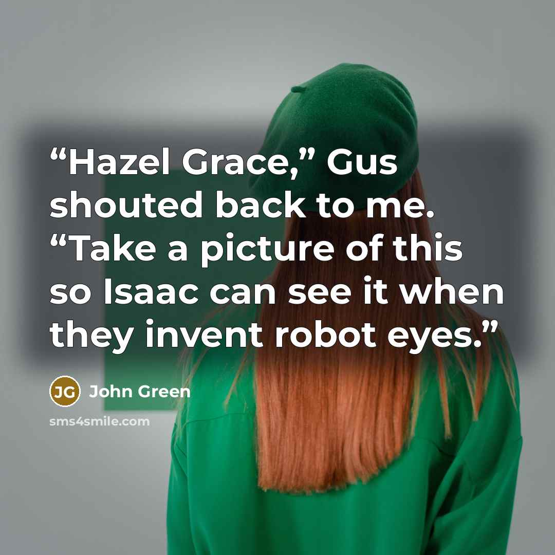 “Hazel Grace,” Gus shouted back to me. “Take a picture of this so Isaac can see it when they invent robot eyes.” quote by John Green