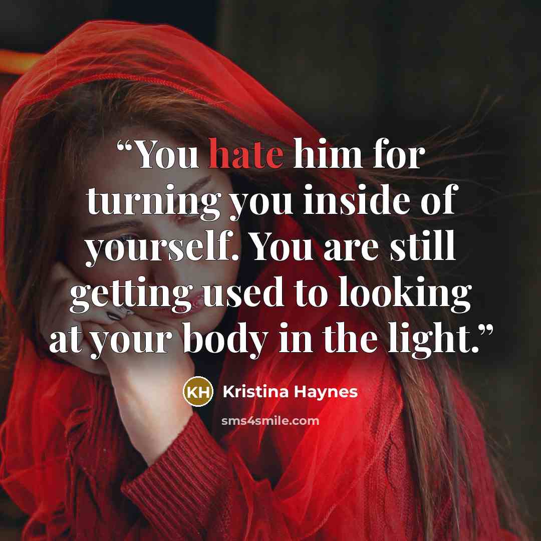 “You hate him for turning you inside of yourself. You are still getting used to looking at your body in the light.” quote by Kristina Haynes