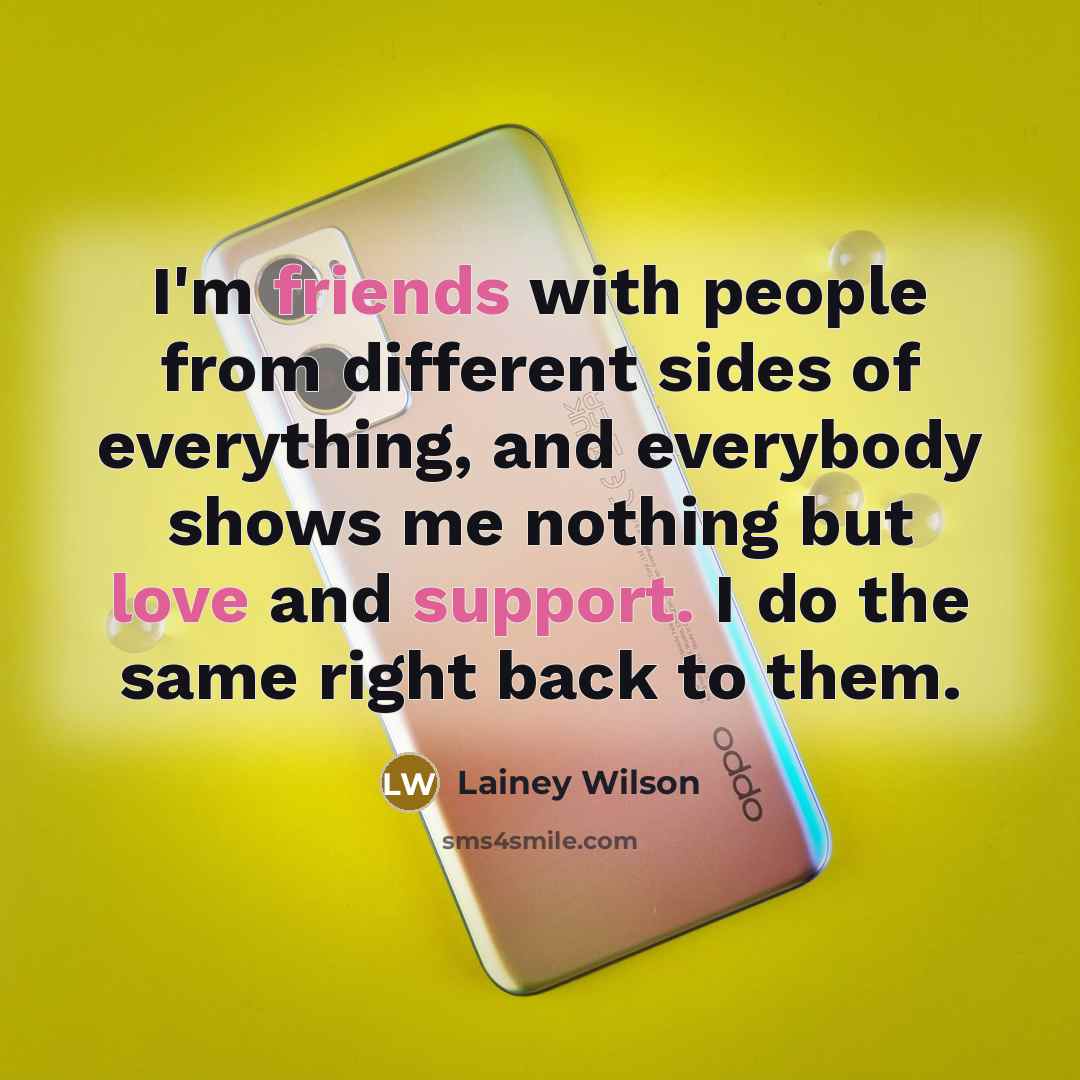 “I'm friends with people from different sides of everything, and everybody shows me nothing but love and support. I do the same right back to them.” quote by Lainey Wilson