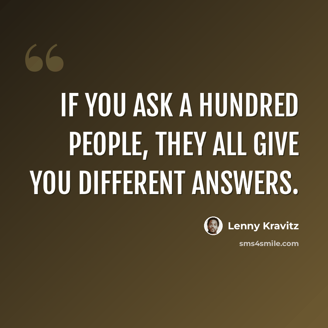 “If you ask a hundred people, they all give you different answers.” quote by Lenny Kravitz