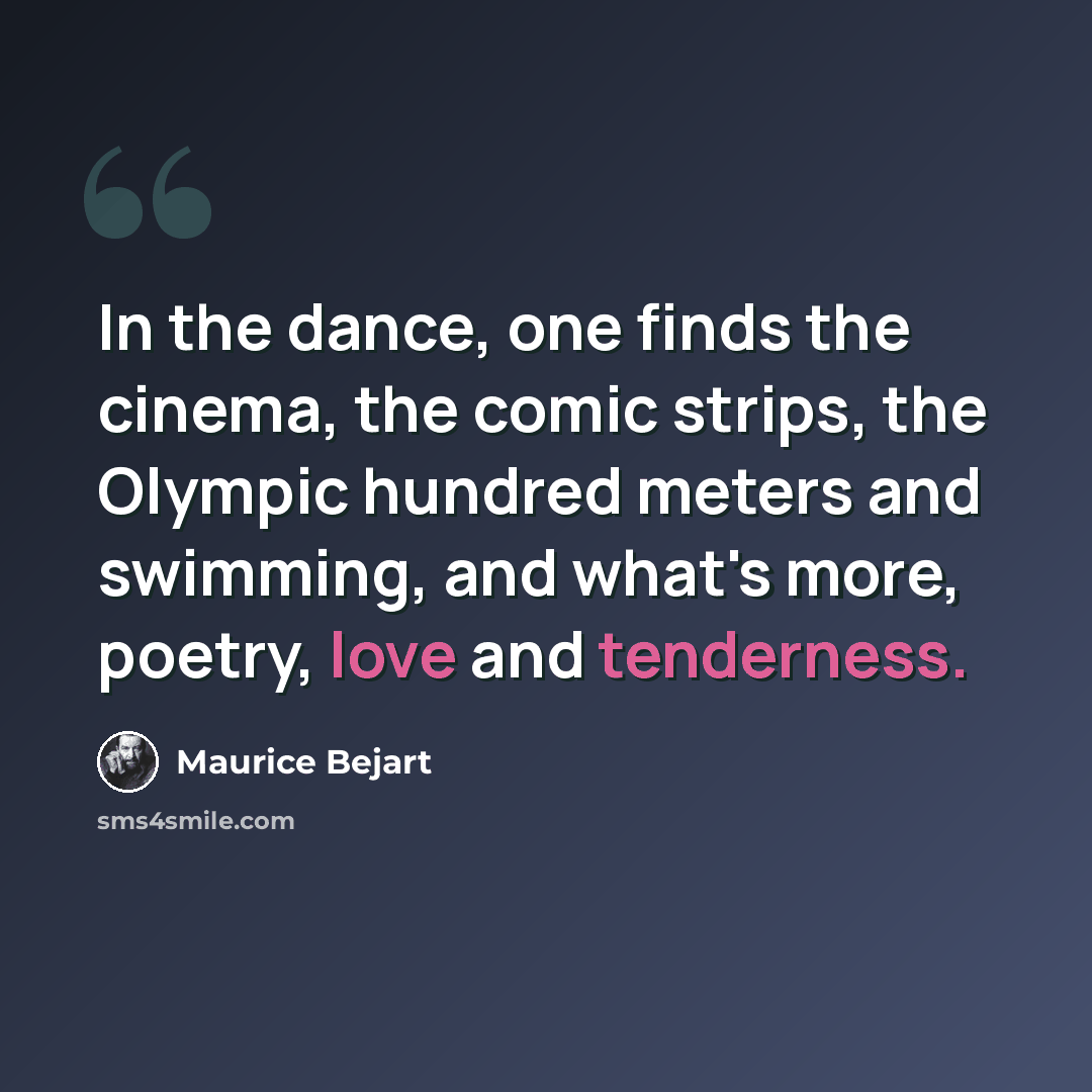 “In the dance, one finds the cinema, the comic strips, the Olympic hundred meters and swimming, and what's more, poetry, love and tenderness.” quote by Maurice Bejart