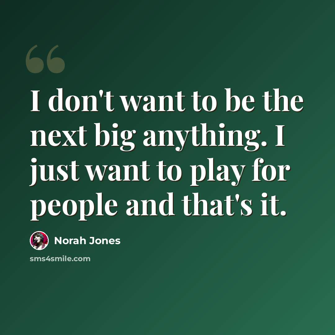 “I don't want to be the next big anything. I just want to play for people and that's it.” quote by Norah Jones