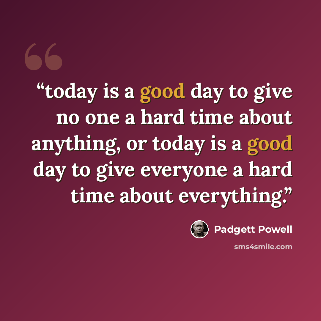 “today is a good day to give no one a hard time about anything, or today is a good day to give everyone a hard time about everything.” quote by Padgett Powell