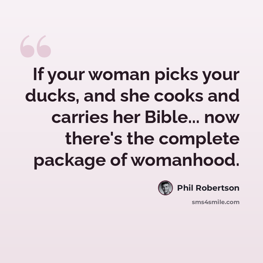 “If your woman picks your ducks, and she cooks and carries her Bible... now there's the complete package of womanhood.” quote by Phil Robertson