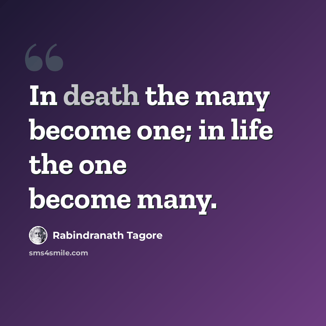 “In death the many become one; in life the one become many.” quote by Rabindranath Tagore