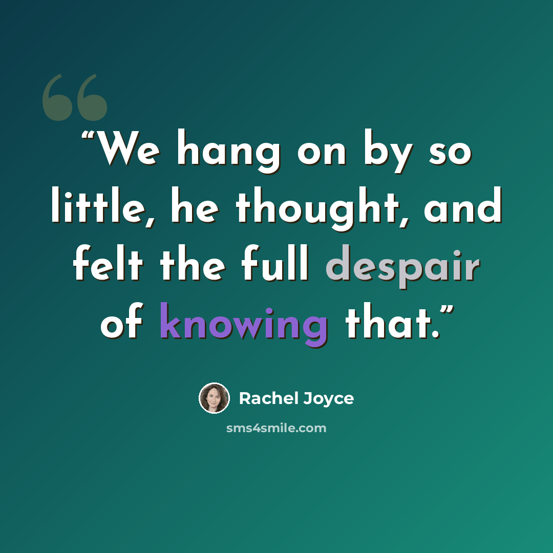 “We hang on by so little, he thought, and felt the full despair of knowing that.” quote by Rachel Joyce