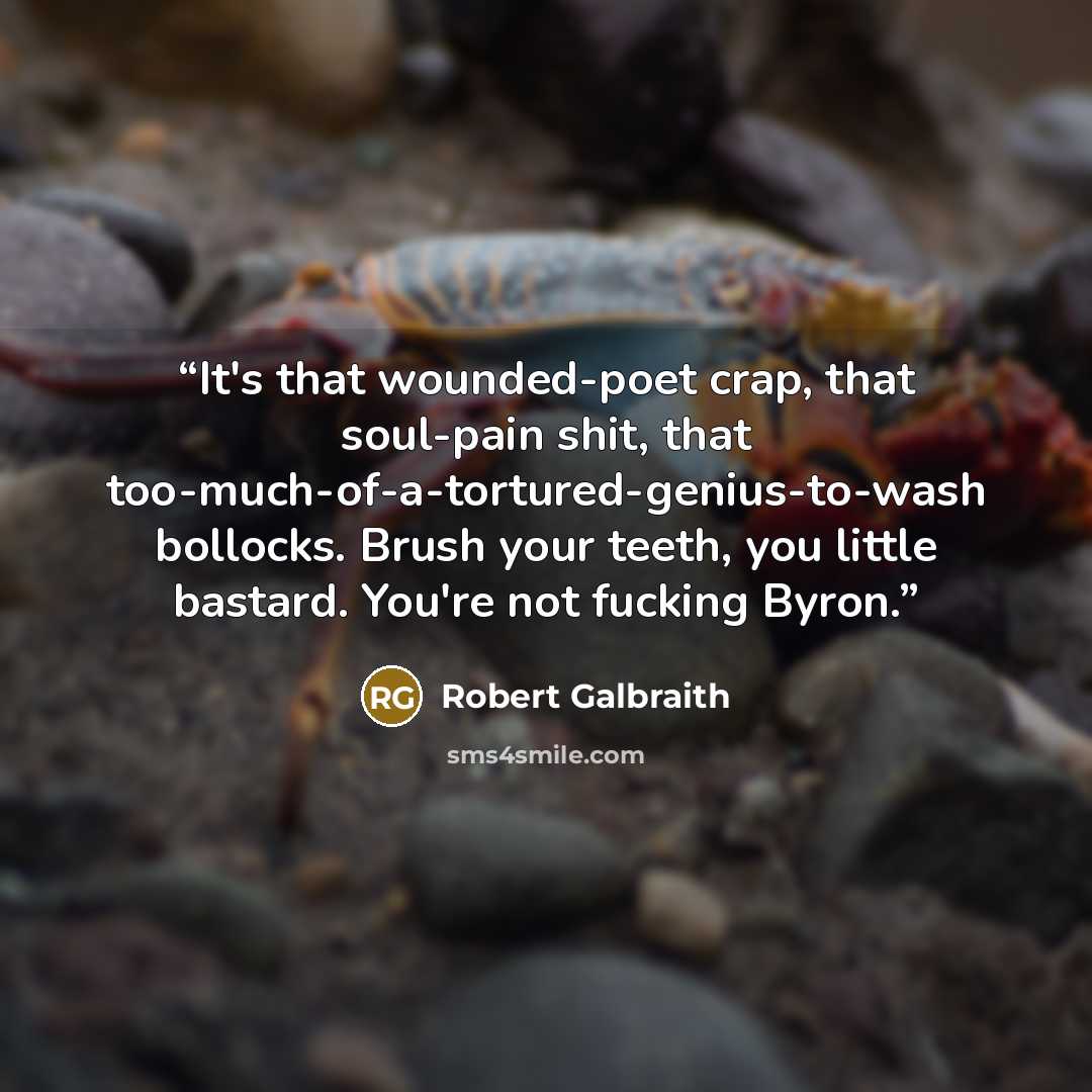 “It's that wounded-poet crap, that soul-pain shit, that too-much-of-a-tortured-genius-to-wash bollocks. Brush your teeth, you little bastard. You're not fucking Byron.” quote by Robert Galbraith