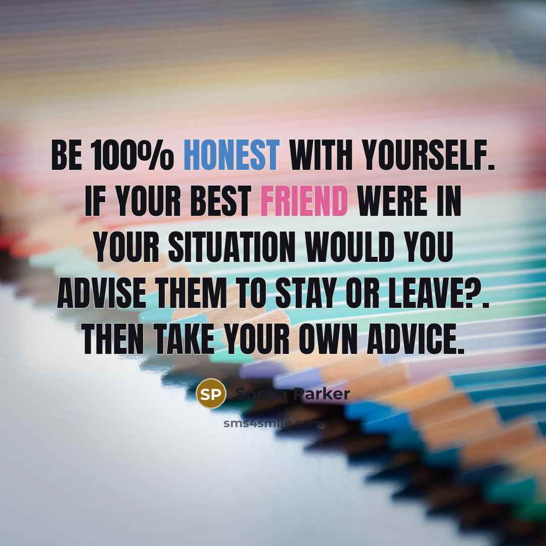 “Be 100% honest with yourself. If your best friend were in your situation would you advise them to stay or leave?. Then take your own advice.” quote by Sonya Parker
