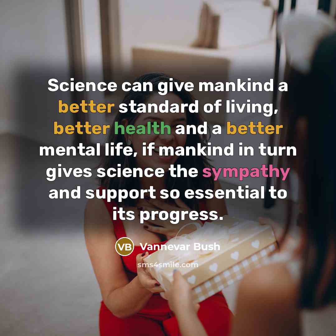 “Science can give mankind a better standard of living, better health and a better mental life, if mankind in turn gives science the sympathy and support so essential to its progress.” quote by Vannevar Bush