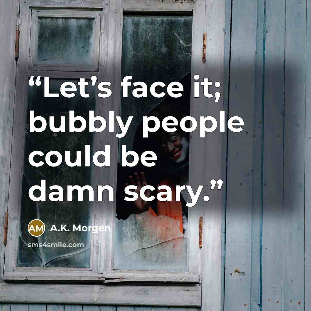 “Let’s face it; bubbly people could be damn scary.” quote by A.K. Morgen